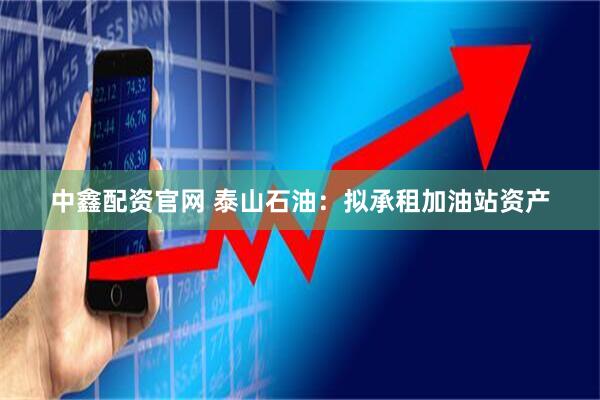 中鑫配资官网 泰山石油：拟承租加油站资产
