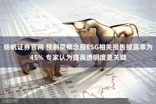 扬帆证券官网 预制菜概念股ESG相关报告披露率为45% 专家认为提高透明度是关键