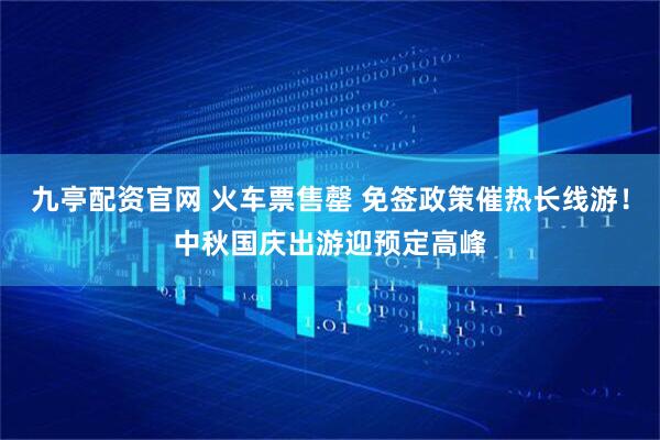 九亭配资官网 火车票售罄 免签政策催热长线游！中秋国庆出游迎预定高峰