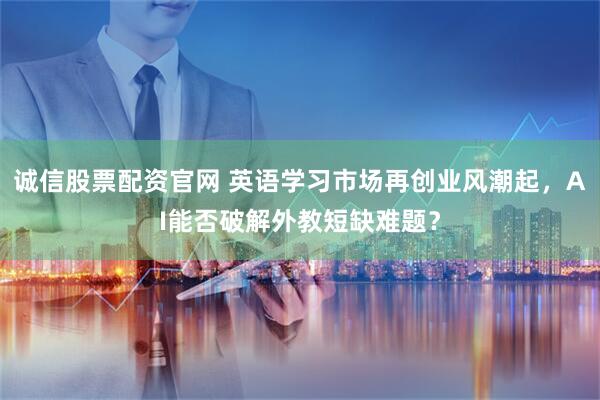 诚信股票配资官网 英语学习市场再创业风潮起，AI能否破解外教短缺难题？