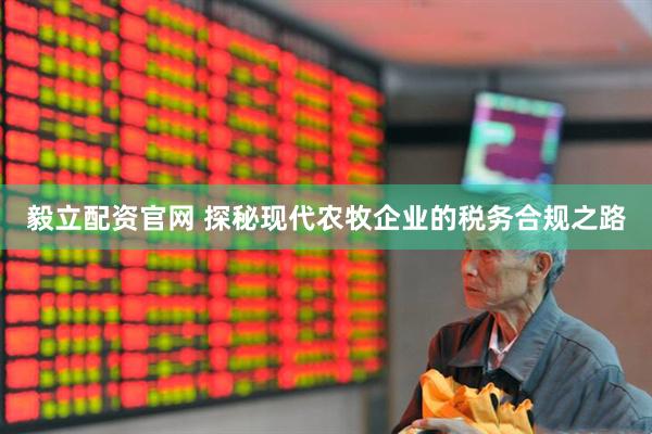 毅立配资官网 探秘现代农牧企业的税务合规之路