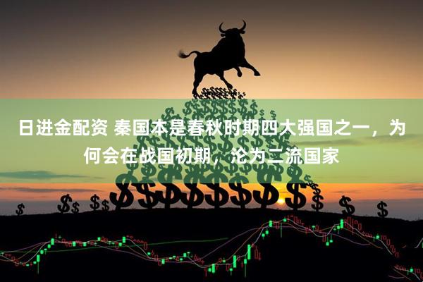 日进金配资 秦国本是春秋时期四大强国之一，为何会在战国初期，沦为二流国家