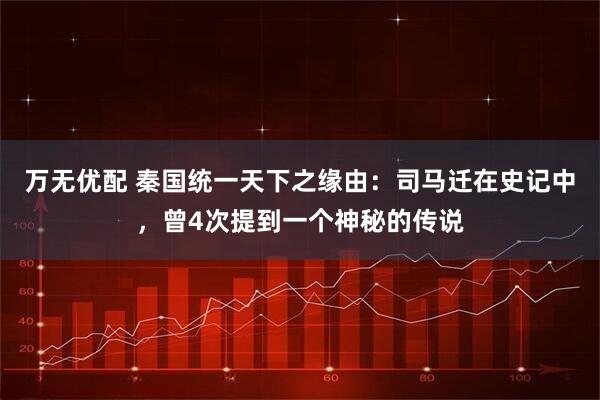 万无优配 秦国统一天下之缘由：司马迁在史记中，曾4次提到一个神秘的传说