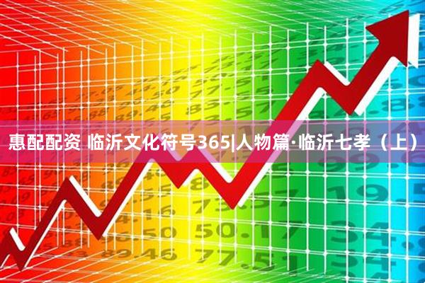 惠配配资 临沂文化符号365|人物篇·临沂七孝（上）