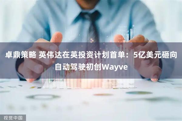 卓鼎策略 英伟达在英投资计划首单：5亿美元砸向自动驾驶初创Wayve