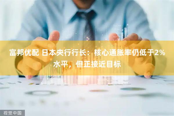 富邦优配 日本央行行长：核心通胀率仍低于2%水平，但正接近目标
