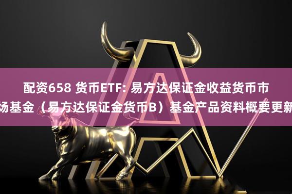 配资658 货币ETF: 易方达保证金收益货币市场基金（易方达保证金货币B）基金产品资料概要更新