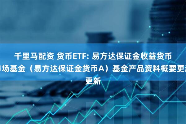 千里马配资 货币ETF: 易方达保证金收益货币市场基金（易方达保证金货币A）基金产品资料概要更新