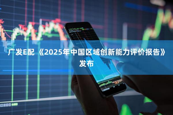 广发E配 《2025年中国区域创新能力评价报告》发布