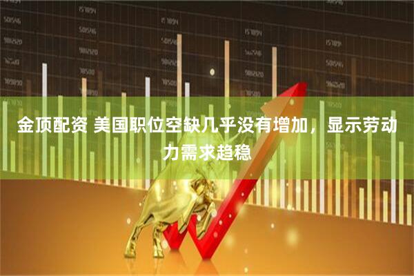 金顶配资 美国职位空缺几乎没有增加，显示劳动力需求趋稳