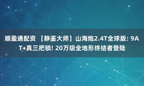 顺盈通配资 【静鉴大师】山海炮2.4T全球版: 9AT+真三把锁! 20万级全地形终结者登陆