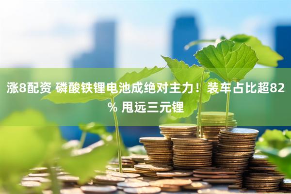 涨8配资 磷酸铁锂电池成绝对主力！装车占比超82% 甩远三元锂