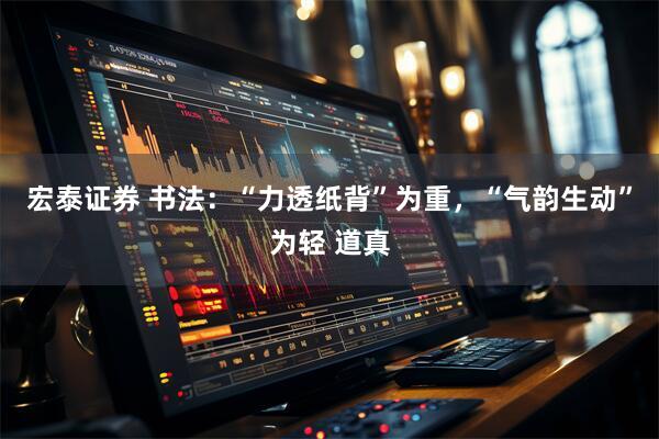 宏泰证券 书法：“力透纸背”为重，“气韵生动”为轻 道真