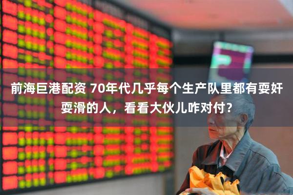 前海巨港配资 70年代几乎每个生产队里都有耍奸耍滑的人，看看大伙儿咋对付？