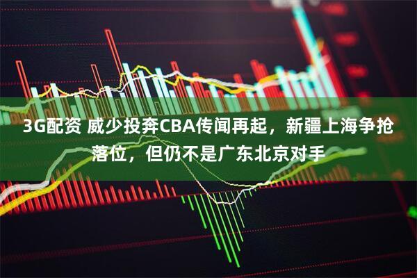 3G配资 威少投奔CBA传闻再起，新疆上海争抢落位，但仍不是广东北京对手