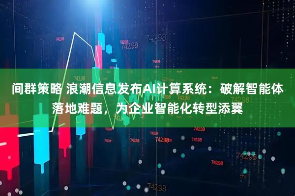 间群策略 浪潮信息发布AI计算系统：破解智能体落地难题，为企业智能化转型添翼