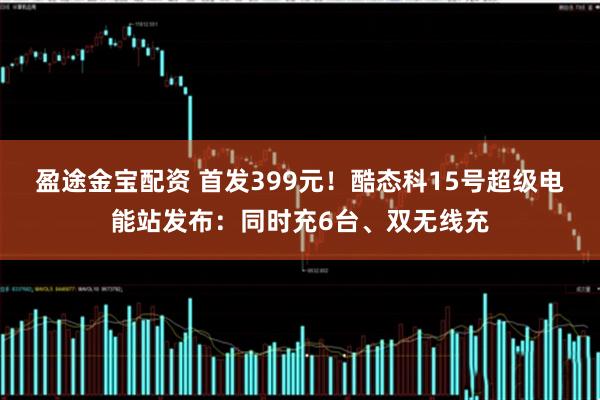 盈途金宝配资 首发399元！酷态科15号超级电能站发布：同时充6台、双无线充