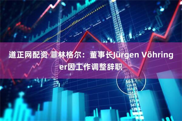 道正网配资 菲林格尔：董事长Jürgen Vöhringer因工作调整辞职