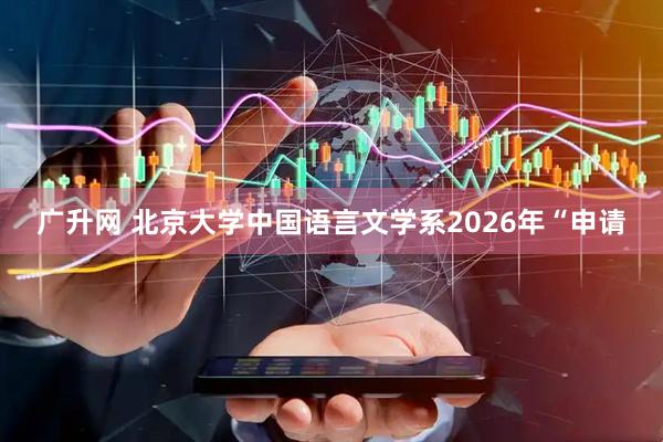 广升网 北京大学中国语言文学系2026年“申请