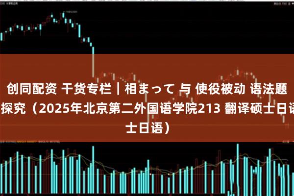 创同配资 干货专栏｜相まって 与 使役被动 语法题目探究（2025年北京第二外国语学院213 翻译硕士日语）