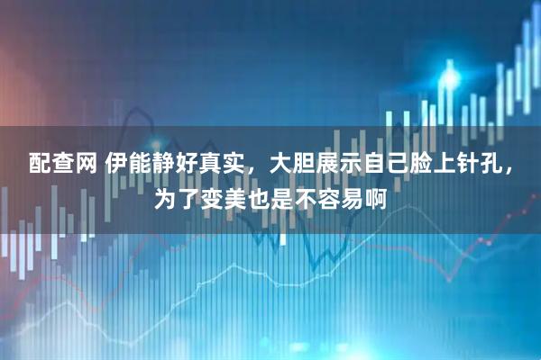 配查网 伊能静好真实，大胆展示自己脸上针孔，为了变美也是不容易啊