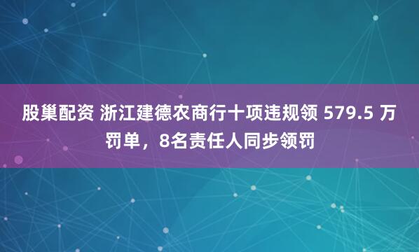 股巢配资 浙江建德农商行十项违规领 579.5 万罚单，8名责任人同步领罚