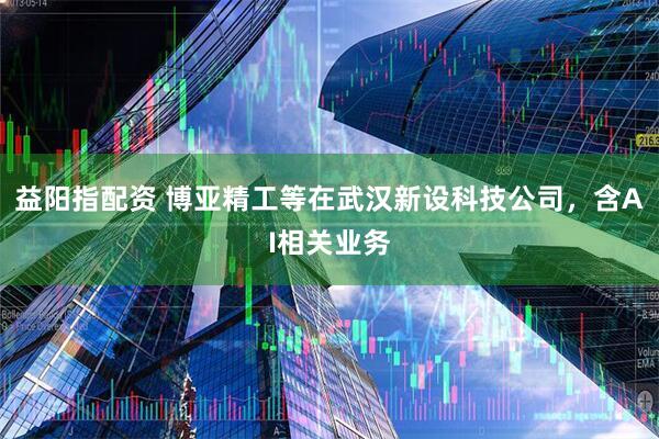 益阳指配资 博亚精工等在武汉新设科技公司，含AI相关业务