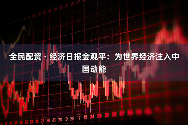 全民配资 · 经济日报金观平：为世界经济注入中国动能