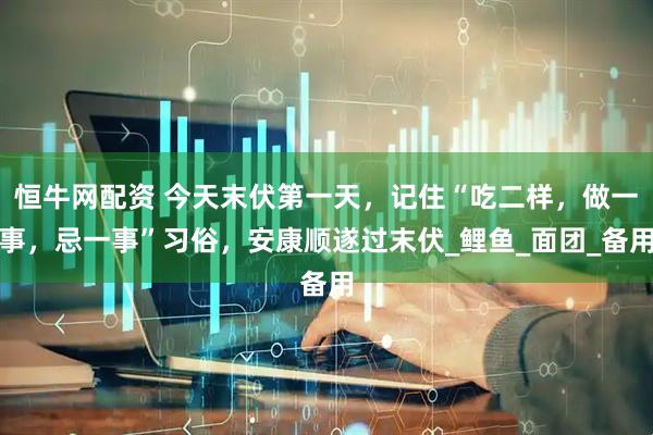 恒牛网配资 今天末伏第一天，记住“吃二样，做一事，忌一事”习俗，安康顺遂过末伏_鲤鱼_面团_备用