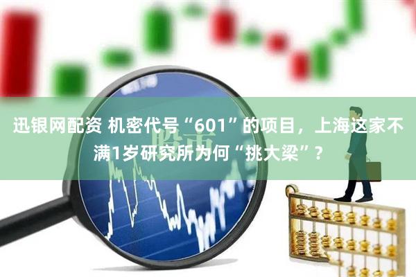 迅银网配资 机密代号“601”的项目，上海这家不满1岁研究所为何“挑大梁”？