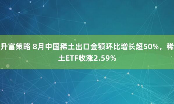 升富策略 8月中国稀土出口金额环比增长超50%，稀土ETF收涨2.59%