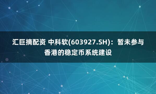 汇巨摘配资 中科软(603927.SH)：暂未参与香港的稳定币系统建设