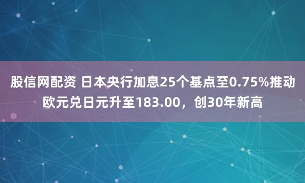 股信网配资 日本央行加息25个基点至0.75%推动欧元兑日元升至183.00，创30年新高