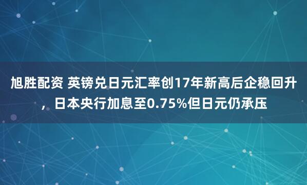 旭胜配资 英镑兑日元汇率创17年新高后企稳回升，日本央行加息至0.75%但日元仍承压
