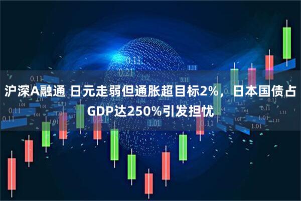 沪深A融通 日元走弱但通胀超目标2%，日本国债占GDP达250%引发担忧